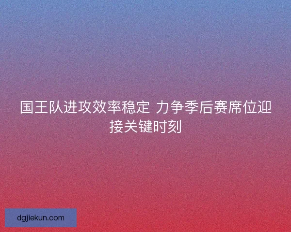 国王队进攻效率稳定 力争季后赛席位迎接关键时刻