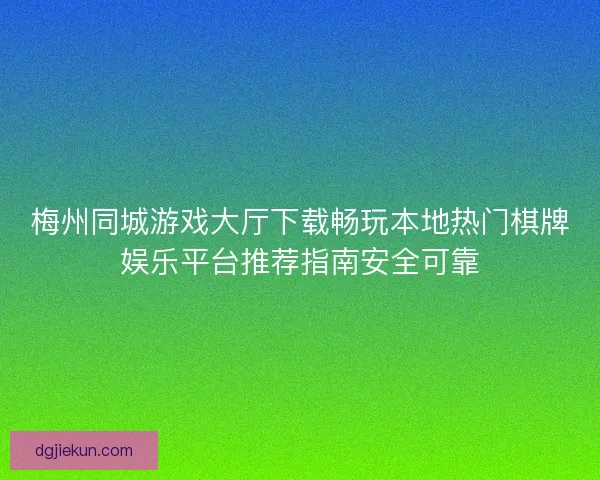 梅州同城游戏大厅下载畅玩本地热门棋牌娱乐平台推荐指南安全可靠 梅州同城游戏大厅下载畅玩本地热门棋牌娱乐平台推荐指南安全可靠